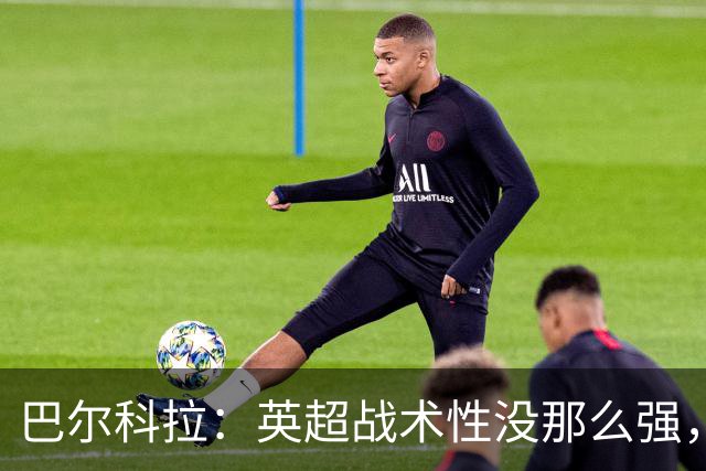 巴尔科拉：英超战术性没那么强，在巴黎战术要求极其严格