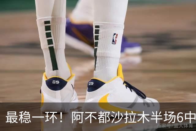 最稳一环！阿不都沙拉木半场6中3拿下10分2板2助1帽