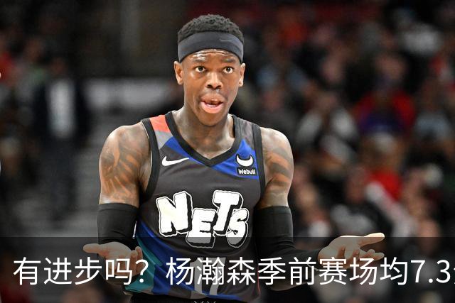 有进步吗？杨瀚森季前赛场均7.3分4.8板 去年季前赛场均8分3.5板