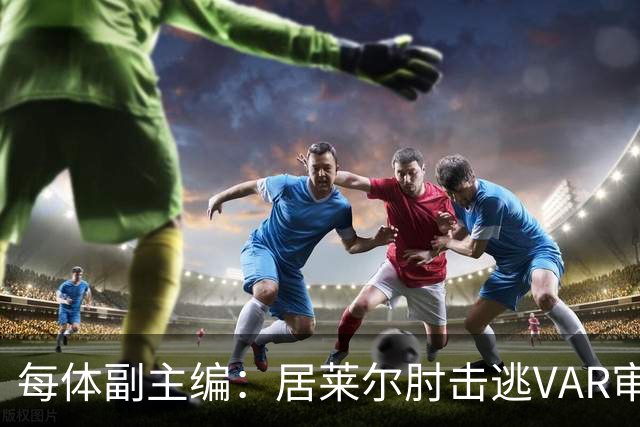 每体副主编：居莱尔肘击逃VAR审查，主裁判当时害怕了