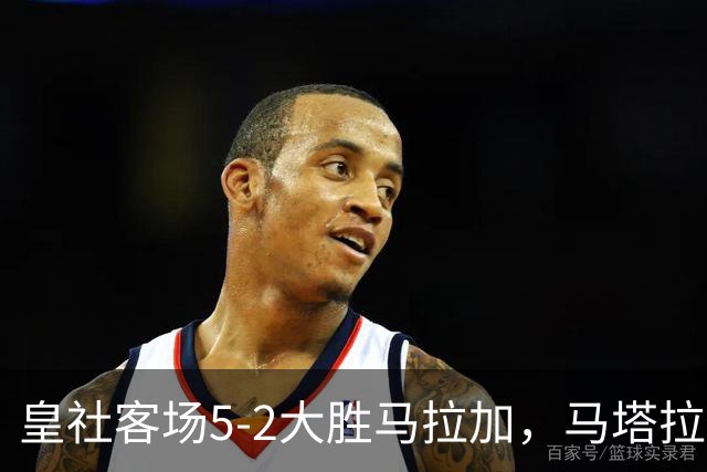 皇社客场5-2大胜马拉加，马塔拉佐：进攻满意但防守不满