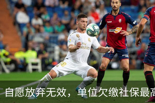 自愿放弃无效，单位欠缴社保最高罚3倍！新规即将施行