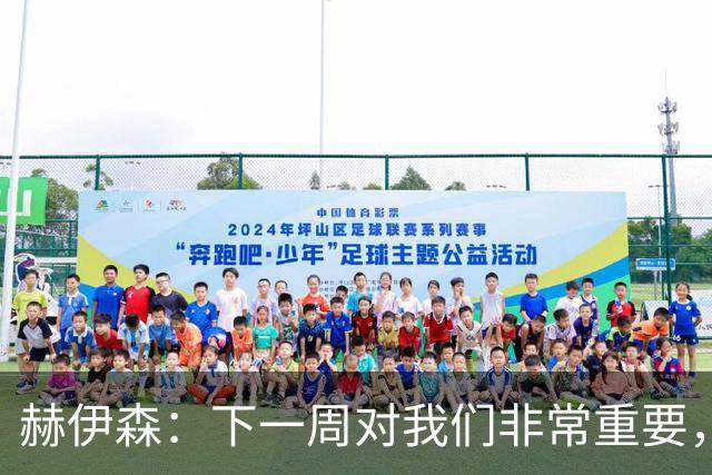 赫伊森：下一周对我们非常重要，为米利唐的回归感到高兴
